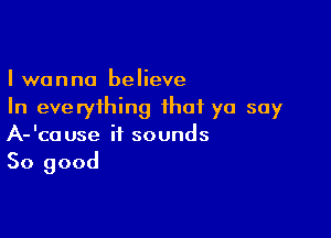 I wanna believe
In everything that yo soy

A-'cause it sounds
So good