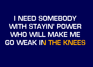 I NEED SOMEBODY
WITH STAYIN' POWER
WHO WILL MAKE ME

GO WEAK IN THE KNEES