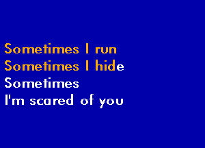 Sometimes I run
Sometimes I hide

Sometimes
I'm scared of you