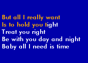 But all I really want
Is to hold you fight

Treat you right
Be with you day and night
Baby all I need is time