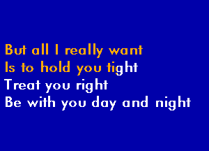 But all I really want
Is to hold you fight

Treat you right
Be with you day and night