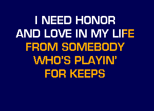 I NEED HONOR
AND LOVE IN MY LIFE
FROM SOMEBODY
WHO'S PLAYIN'
FOR KEEPS

g