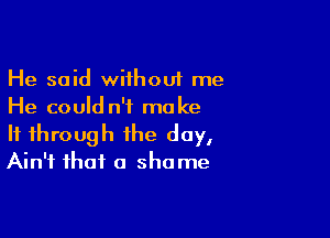 He said without me
He could n't make

It through the day,
Ain't that a shame