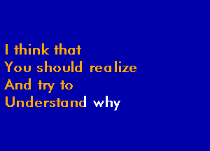 I think that

You should realize

And try to
Understand why