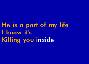 He is 0 part of my life

I know it's
Killing you inside