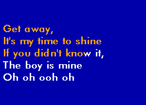 Get away,
Ifs my time to shine

If you did n't know if,
The boy is mine

Oh oh ooh oh