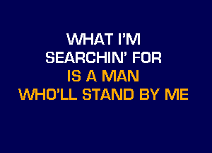 WHAT PM
SEARCHIM FDR
IS A MAN

WHO'LL STAND BY ME