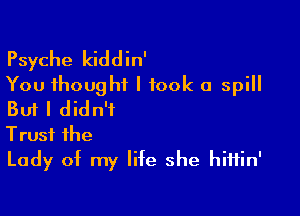 Psyche kiddin'
You thought I took a spill

But I didn't
Trust the
Lady of my life she hiftin'