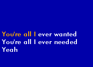 You're all I ever wanted
You e( lIeverneeded

Yeah