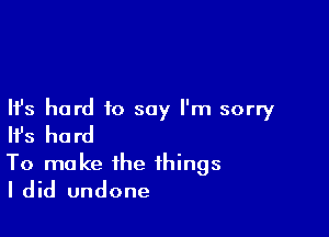 Ifs hard to say I'm sorry

lfs hard
To make the things
I did undone