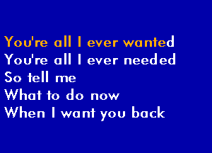 You're all I ever wanted
You're a I ever needed

So tell me
What to do now
When I want you back