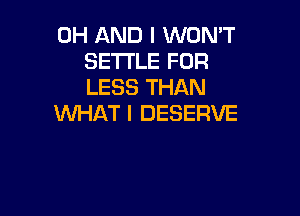 0H AND I WON'T
SETTLE FOR
LESS THAN

WHAT I DESERVE