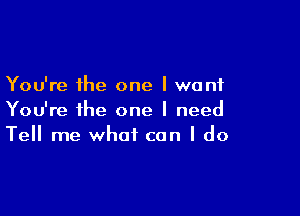 You're the one I want

You're the one I need
Tell me what can I do