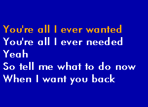 You're a I ever wanted
You're a I ever needed
Yeah

50 1e me what to do now
When I want you back