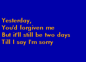 Yesterday,
You'd forgiven me

Buf if still be two days
Till I say I'm sorry