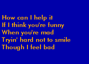 How can I help it
If I think you're funny

When you're mod
Tryin' hard not to smile

Though I feel bad