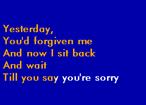 Yesterday,
You'd forgiven me

And now I sit back
And wait

Till you say you're sorry