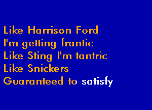 Like Harrison Ford
I'm getting frantic

Like Sting I'm ioniric
Like Snickers

Gua ra nteed to satisfy