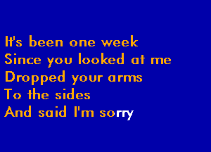 HJs been one week
Since you looked at me

Dropped your arms
To the sides

And said I'm sorry