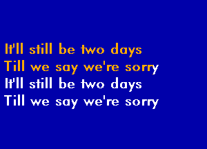 If still be 1wo days
Till we say we're sorry

If still be iwo days
Till we say we're sorry