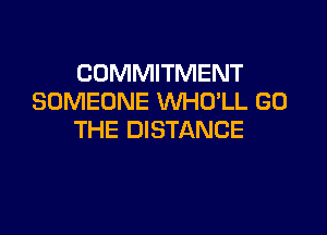 COMMITMENT
SOMEONE WHU'LL G0

THE DISTANCE