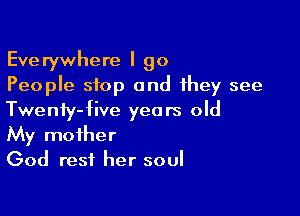Everywhere I go
People stop and they see

Twenty-five years old
My mother
God rest her soul