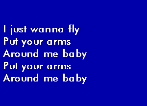 I iusf wanna Hy
Put your arms

Around me be by
Put your arms

Around me be by
