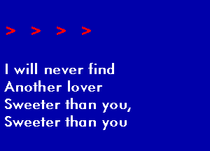 I will never find

Another lover
Sweeter than you,
Sweeter than you