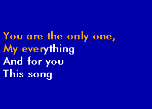 You are the only one,
My everything

And for you
This song
