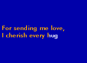 For sending me love,

I cherish every hug