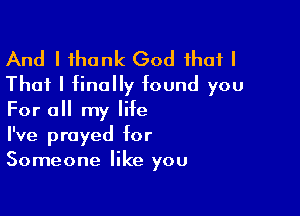 And I ihank God that I
That I finally found you

For all my life
I've prayed for
Someone like you