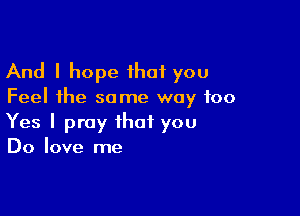 And I hope ihat you

Feel the some way too

Yes I pray that you
Do love me