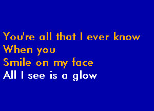 You're a that I ever know

When you

Smile on my face
All I see is a glow