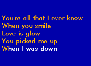 You're all ihaf I ever know
When you smile

Love is glow
You picked me up
When I was down