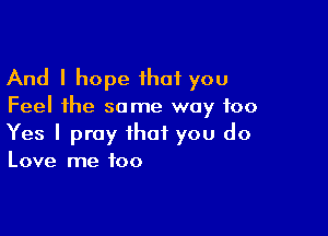 And I hope ihat you

Feel the some way too

Yes I pray that you do

Love me too