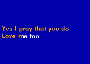 Yes I pray that you do

Love me too