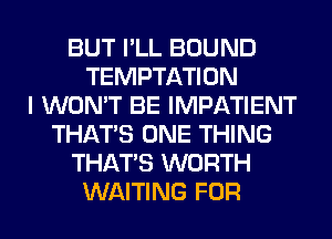 BUT I'LL BOUND
TEMPTATION
I WON'T BE IMPATIENT
THAT'S ONE THING
THAT'S WORTH
WAITING FOR