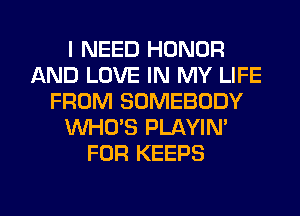 I NEED HONOR
AND LOVE IN MY LIFE
FROM SOMEBODY
WHO'S PLAYIN'
FOR KEEPS

g