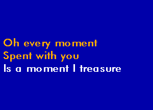 Oh every moment

Spent with you
Is a moment I treasure