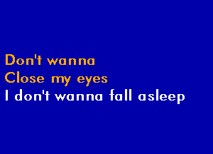 Don't we n no

Close my eyes
I don't wanna fall asleep