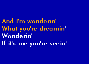 And I'm wonderin'
What you're dreamin'

Wonderin'
If it's me you're seein'