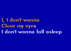 I, I don't wanna

Close my eyes
I don't wanna fall asleep