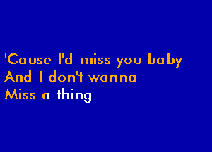 'Cause I'd miss you be by

And I don't wanna
Miss a thing