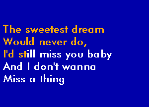 The sweetest dream
Would never do,

I'd still miss you be by
And I don't wanna
Miss a thing