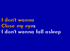 I don't wanna

Close my eyes
I don't wanna fall asleep