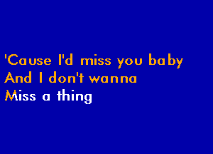 'Cause I'd miss you be by

And I don't wanna
Miss a thing