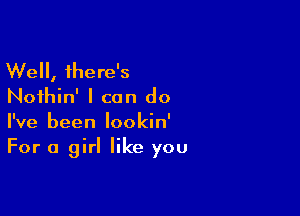 Well, there's
Noihin' I can do

I've been lookin'
For a girl like you