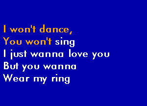 I won't dance,
You won't sing

I just wanna love you
But you wanna
Wear my ring