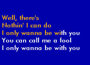 Well, there's
Noihin' I can do

I only wanna be with you
You can call me a fool
I only wanna be with you