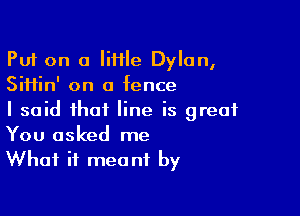 Put on a IiHIe Dylan,
SiHin' on a fence

I said that line is great

You asked me
What it meant by
